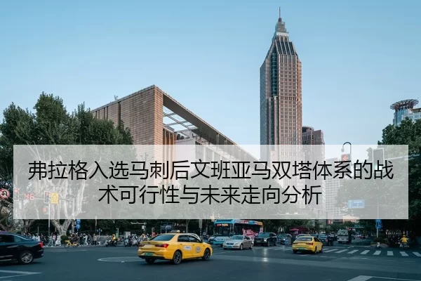 弗拉格入选马刺后文班亚马双塔体系的战术可行性与未来走向分析