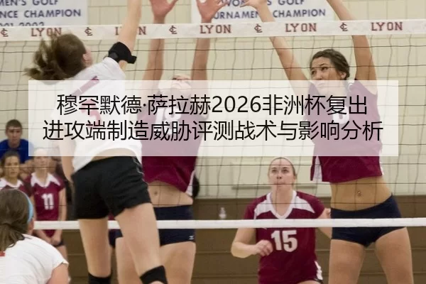 穆罕默德·萨拉赫2026非洲杯复出进攻端制造威胁评测战术与影响分析