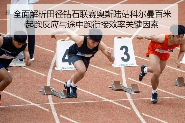 全面解析田径钻石联赛奥斯陆站科尔曼百米起跑反应与途中跑衔接效率关键因素