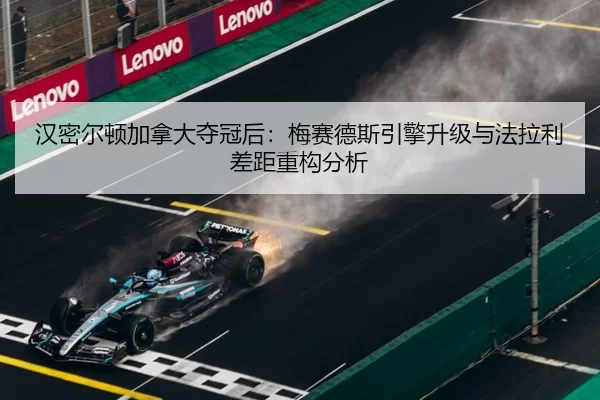 汉密尔顿加拿大夺冠后：梅赛德斯引擎升级与法拉利差距重构分析