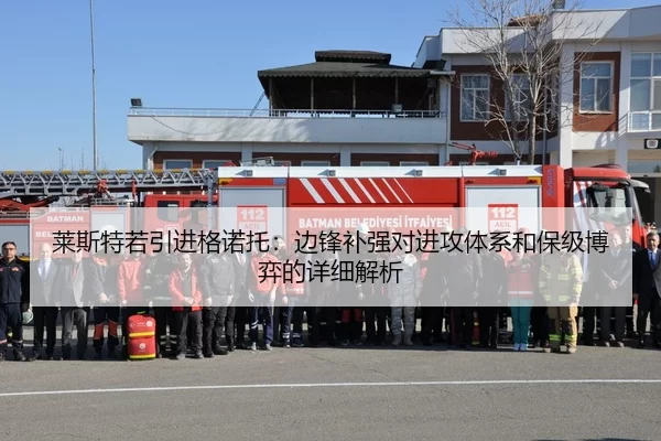 莱斯特若引进格诺托：边锋补强对进攻体系和保级博弈的详细解析